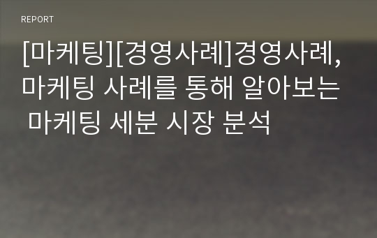 [마케팅][경영사례]경영사례, 마케팅 사례를 통해 알아보는 마케팅 세분 시장 분석