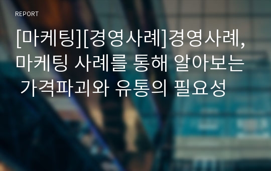 [마케팅][경영사례]경영사례, 마케팅 사례를 통해 알아보는 가격파괴와 유통의 필요성