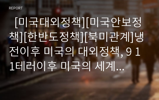   [미국대외정책][미국안보정책][한반도정책][북미관계]냉전이후 미국의 대외정책, 9 11테러이후 미국의 세계안보정책, 미국의 세계안보전략에 따른 한반도정책 수립, 북미관계의 교착에 따른 향후 대응 방안 분석