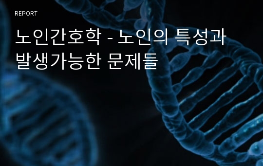 노인간호학 - 노인의 특성과 발생가능한 문제들