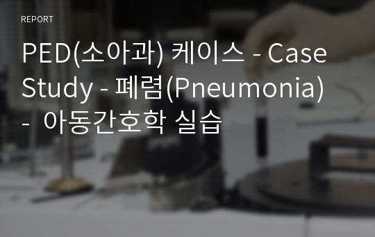 PED(소아과) 케이스 - Case Study - 폐렴(Pneumonia) -  아동간호학 실습