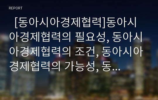   [동아시아경제협력]동아시아경제협력의 필요성, 동아시아경제협력의 조건, 동아시아경제협력의 가능성, 동아시아경제협력의 현황, 동아시아경제협력의 한계, 향후 동아시아경제협력의 과제, 동아시아경제협력 방안