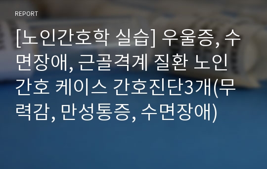 [노인간호학 실습] 우울증, 수면장애, 근골격계 질환 노인간호 케이스 간호진단3개(무력감, 만성통증, 수면장애)