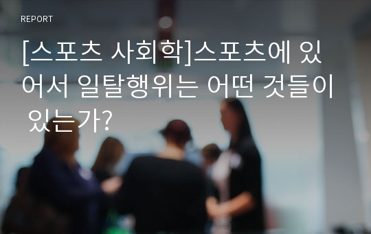 [스포츠 사회학]스포츠에 있어서 일탈행위는 어떤 것들이 있는가?