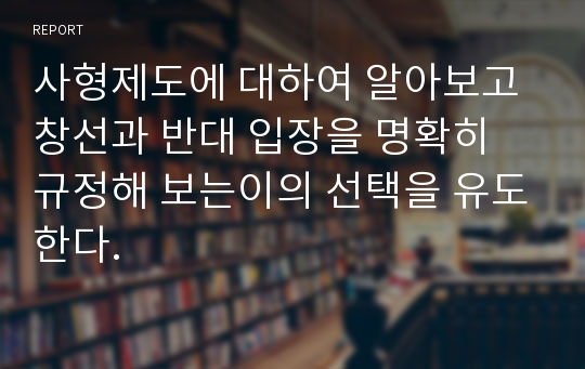 사형제도에 대하여 알아보고 창선과 반대 입장을 명확히 규정해 보는이의 선택을 유도한다.