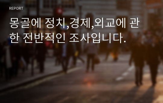 몽골에 정치,경제,외교에 관한 전반적인 조사입니다.