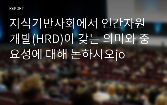 지식기반사회에서 인간자원개발(HRD)이 갖는 의미와 중요성에 대해 논하시오jo