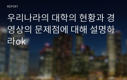 우리나라의 대학의 현황과 경영상의 문제점에 대해 설명하라ok