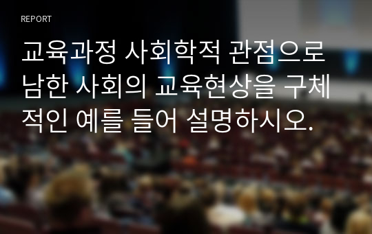 교육과정 사회학적 관점으로 남한 사회의 교육현상을 구체적인 예를 들어 설명하시오.