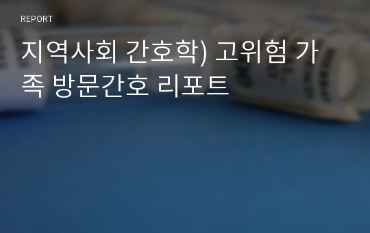 지역사회 간호학) 고위험 가족 방문간호 리포트