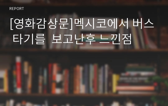 [영화감상문]멕시코에서 버스 타기를  보고난후 느낀점