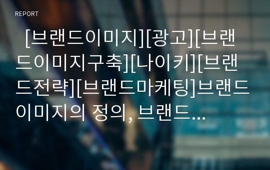   [브랜드이미지][광고][브랜드이미지구축][나이키][브랜드전략][브랜드마케팅]브랜드이미지의 정의, 브랜드이미지의 종류, 브랜드이미지에 있어 광고의 역할, 영향 및 브랜드이미지 구축 방안 분석(나이키 사례)