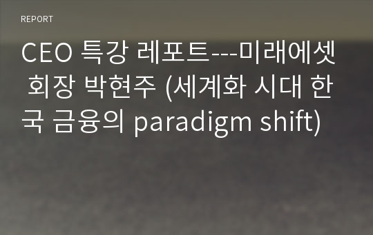 CEO 특강 레포트---미래에셋 회장 박현주 (세계화 시대 한국 금융의 paradigm shift)