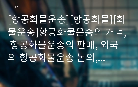 [항공화물운송][항공화물][화물운송]항공화물운송의 개념, 항공화물운송의 판매, 외국의 항공화물운송 논의, 항공화물운송의 현황, 항공화물운송의 현재, 항공화물운송의 미래, 향후 항공화물운송의 발전 방향 분석