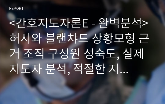 &lt;간호지도자론E - 완벽분석&gt;허시와 블랜챠드 상황모형 근거 조직 구성원 성숙도, 실제지도자 분석, 적절한 지도자 행동 스트일 결정