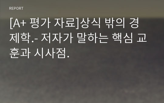 [A+ 평가 자료]상식 밖의 경제학.- 저자가 말하는 핵심 교훈과 시사점.