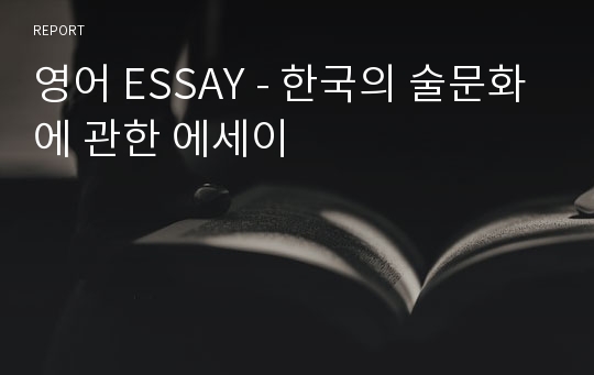 영어 ESSAY - 한국의 술문화에 관한 에세이