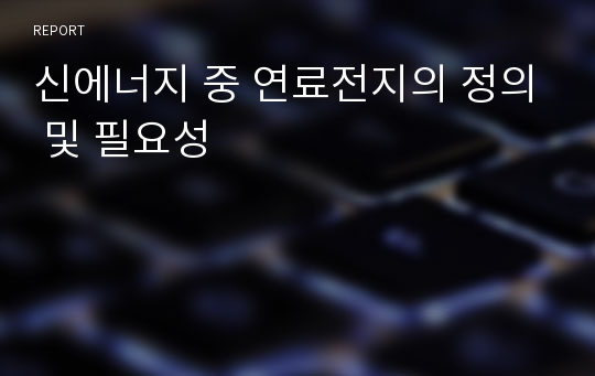 신에너지 중 연료전지의 정의 및 필요성