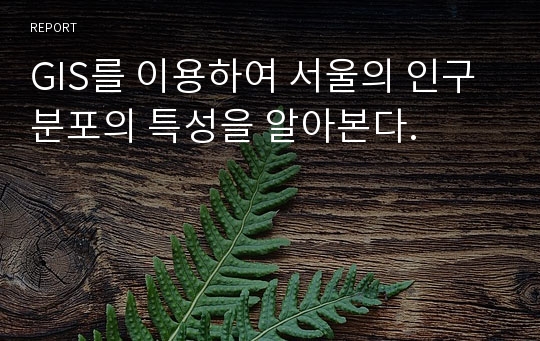 GIS를 이용하여 서울의 인구분포의 특성을 알아본다.