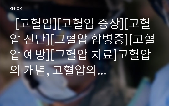   [고혈압][고혈압 증상][고혈압 진단][고혈압 합병증][고혈압 예방][고혈압 치료]고혈압의 개념, 고혈압의 발생원인, 고혈압의 증상, 고혈압의 종류, 고혈압의 진단, 고혈압의 합병증, 고혈압의 예방, 고혈압의 치료