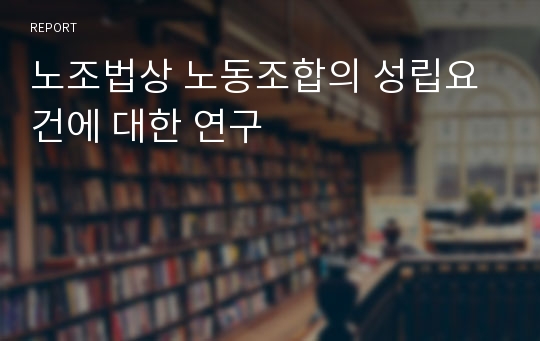 노조법상 노동조합의 성립요건에 대한 연구