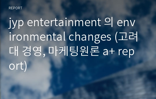 jyp entertainment 의 environmental changes (고려대 경영, 마케팅원론 a+ report)