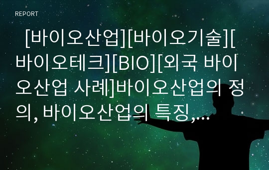   [바이오산업][바이오기술][바이오테크][BIO][외국 바이오산업 사례]바이오산업의 정의, 바이오산업의 특징, 바이오산업의 현황, 외국 바이오산업 사례를 통해 본 향후 바이오산업의 경쟁력 강화 방안 분석