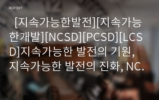   [지속가능한발전][지속가능한개발][NCSD][PCSD][LCSD]지속가능한 발전의 기원, 지속가능한 발전의 진화, NCSD(국가지속가능발전위원회), PCSD(대통령산하 지속가능발전위원회), LCSD(지방지속가능발전위원회)