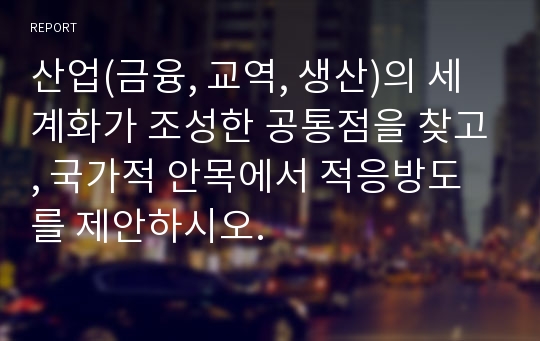 산업(금융, 교역, 생산)의 세계화가 조성한 공통점을 찾고, 국가적 안목에서 적응방도를 제안하시오.