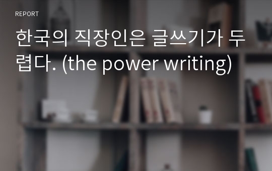 한국의 직장인은 글쓰기가 두렵다. (the power writing)