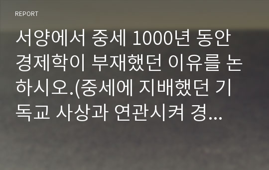 서양에서 중세 1000년 동안 경제학이 부재했던 이유를 논하시오.(중세에 지배했던 기독교 사상과 연관시켜 경제가 발달하지 못했던 이유를 설명)