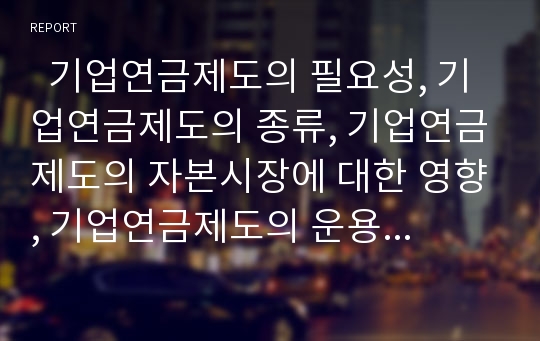   기업연금제도의 필요성, 기업연금제도의 종류, 기업연금제도의 자본시장에 대한 영향, 기업연금제도의 운용, 기업연금제도의 문제점, 기업연금제도의 비판, 기업연금제도의 개선 방안 분석(기업연금제도 사례 중심)