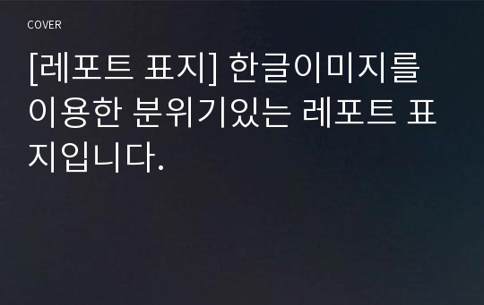 [레포트 표지] 한글이미지를 이용한 분위기있는 레포트 표지입니다.