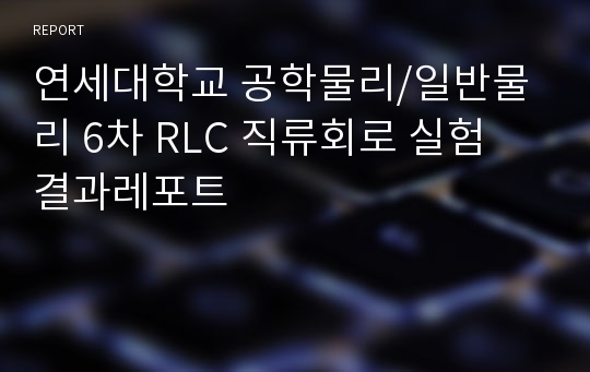 연세대학교 공학물리/일반물리 6차 RLC 직류회로 실험 결과레포트