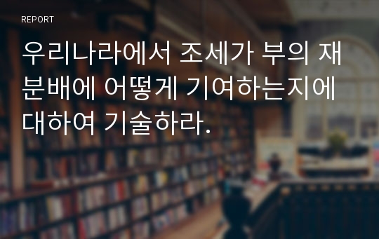 우리나라에서 조세가 부의 재분배에 어떻게 기여하는지에 대하여 기술하라.