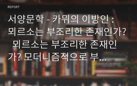 서양문학 - 카뮈의 이방인 : 뫼르소는 부조리한 존재인가?  뫼르소는 부조리한 존재인가? 모더니즘적으로 부조리성을 고발 한 카뮈의 &lt;이방인&gt;