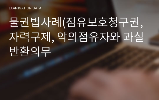 물권법사례(점유보호청구권,자력구제, 악의점유자와 과실반환의무