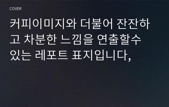 커피이미지와 더불어 잔잔하고 차분한 느낌을 연출할수 있는 레포트 표지입니다,