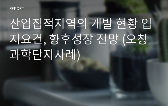 산업집적지역의 개발 현황 입지요건, 향후성장 전망 (오창과학단지사례)