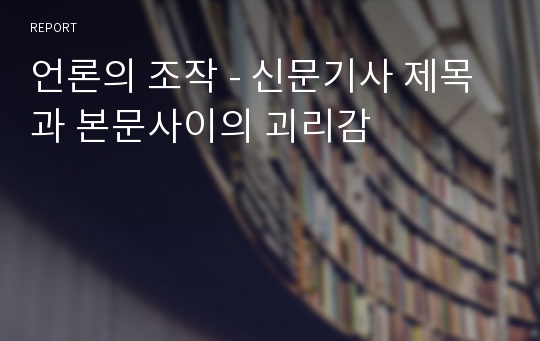 언론의 조작 - 신문기사 제목과 본문사이의 괴리감