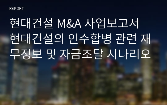 현대건설 M&amp;A 사업보고서  현대건설의 인수합병 관련 재무정보 및 자금조달 시나리오