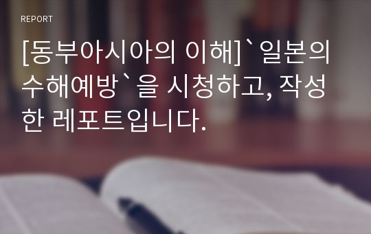 [동부아시아의 이해]`일본의 수해예방`을 시청하고, 작성한 레포트입니다.