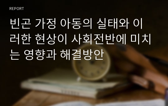 빈곤 가정 아동의 실태와 이러한 현상이 사회전반에 미치는 영향과 해결방안