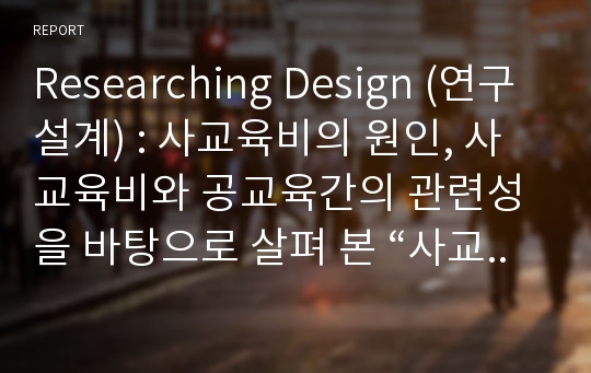 Researching Design (연구설계) : 사교육비의 원인, 사교육비와 공교육간의 관련성을 바탕으로 살펴 본 “사교육비의 증가와 공교육의 붕괴”