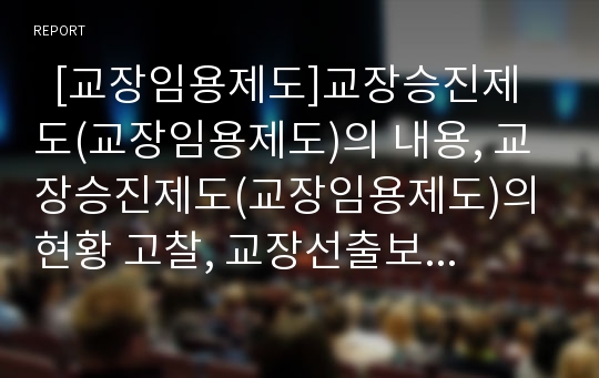   [교장임용제도]교장승진제도(교장임용제도)의 내용, 교장승진제도(교장임용제도)의 현황 고찰, 교장선출보직제의 의의, 교장선출보직제의 필요성, 교장선출보직제의 보완, 향후 교장선출보직제의 기대효과 분석