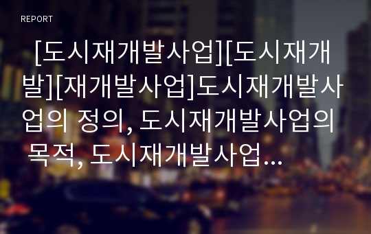   [도시재개발사업][도시재개발][재개발사업]도시재개발사업의 정의, 도시재개발사업의 목적, 도시재개발사업의 기본방향과 도시재개발사업의 방법, 도시재개발사업의 문제점 및 도시재개발사업의 개선방안 분석