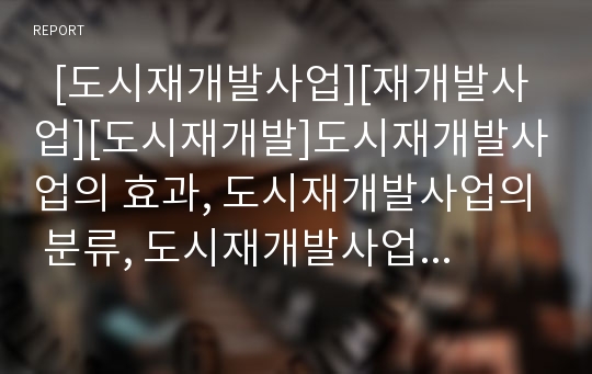   [도시재개발사업][재개발사업][도시재개발]도시재개발사업의 효과, 도시재개발사업의 분류, 도시재개발사업의 필요성, 도시재개발사업의 현황, 도시재개발사업의 문제점, 향후 도시재개발사업의 정책 과제 분석