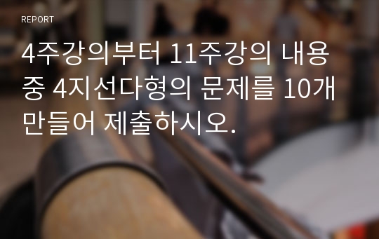 4주강의부터 11주강의 내용중 4지선다형의 문제를 10개 만들어 제출하시오.