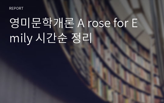 영미문학개론 A rose for Emily 시간순 정리