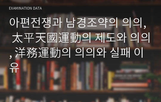 아편전쟁과 남경조약의 의의, 太平天國運動의 제도와 의의, 洋務運動의 의의와 실패 이유